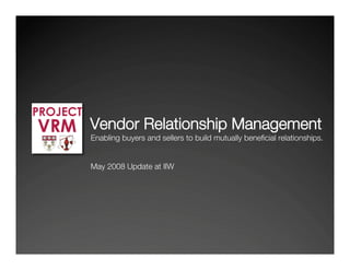 Vendor Relationship Management
Enabling buyers and sellers to build mutually beneﬁcial relationships.


May 2008 Update at IIW