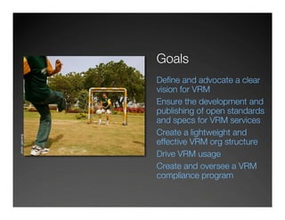 Goals
                 Deﬁne and advocate a clear
                 vision for VRM
                 Ensure the development ...