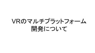 VRのマルチプラットフォーム
開発について
 