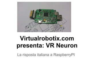 Virtualrobotix.com
presenta: VR Neuron
La risposta italiana a RaspberryPI
 