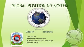 GLOBAL POSITIONING SYSTEM
Submited by,
VARUN B P 1DA10TE012
8TH SEMESTER
Dept of telecommunication
Dr. Ambedkar Institute of Technology
Banglore 560056
 