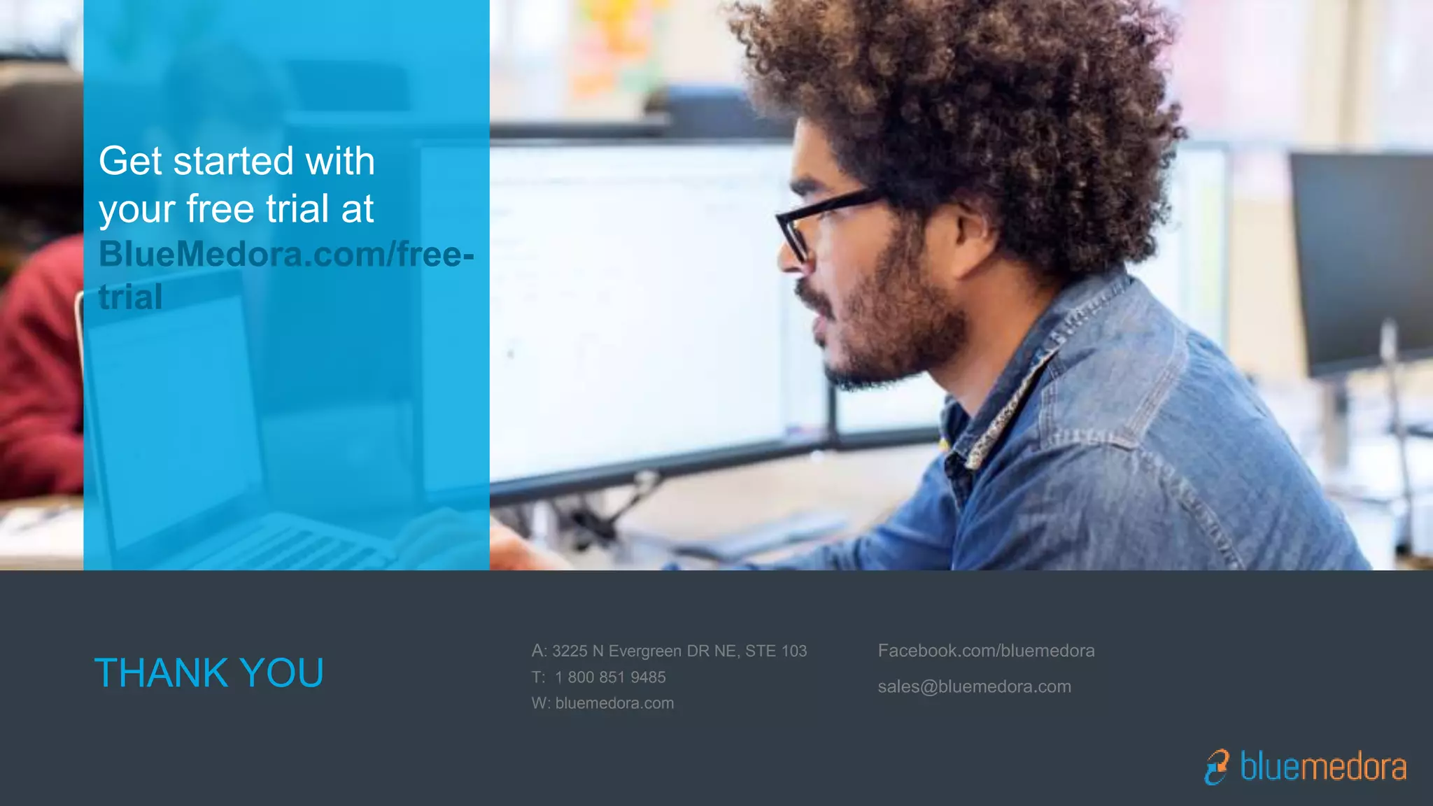 Get started with
your free trial at
BlueMedora.com/free-
trial
THANK YOU
A: 3225 N Evergreen DR NE, STE 103
T: 1 800 851 9485
W: bluemedora.com
Facebook.com/bluemedora
sales@bluemedora.com
 