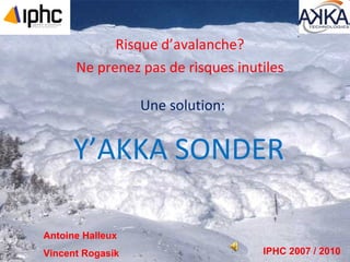 Y’AKKA SONDER Risque d’avalanche? Ne prenez pas de risques inutiles Une solution: Antoine Halleux Vincent Rogasik IPHC 2007 / 2010 