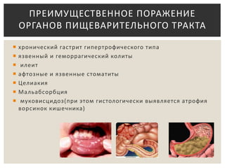  хронический гастрит гипертрофического типа
 язвенный и геморрагический колиты
 илеит
 афтозные и язвенные стоматиты
 Целиакия
 Мальабсорбция
 муковисцидоз(при этом гистологически выявляется атрофия
ворсинок кишечника)
ПРЕИМУЩЕСТВЕННОЕ ПОРАЖЕНИЕ
ОРГАНОВ ПИЩЕВАРИТЕЛЬНОГО ТРАКТА
 