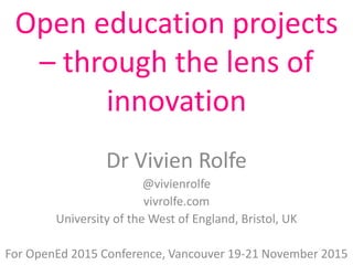 Open education projects
– through the lens of
innovation
Dr Vivien Rolfe
@vivienrolfe
vivrolfe.com
University of the West of England, Bristol, UK
For OpenEd 2015 Conference, Vancouver 19-21 November 2015
 