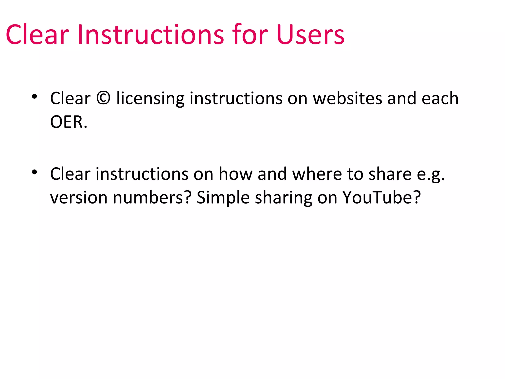Clear Instructions for Users
  • Clear © licensing instructions on websites and each
    OER.

  • Clear instructions on how and where to share e.g.
    version numbers? Simple sharing on YouTube?
 