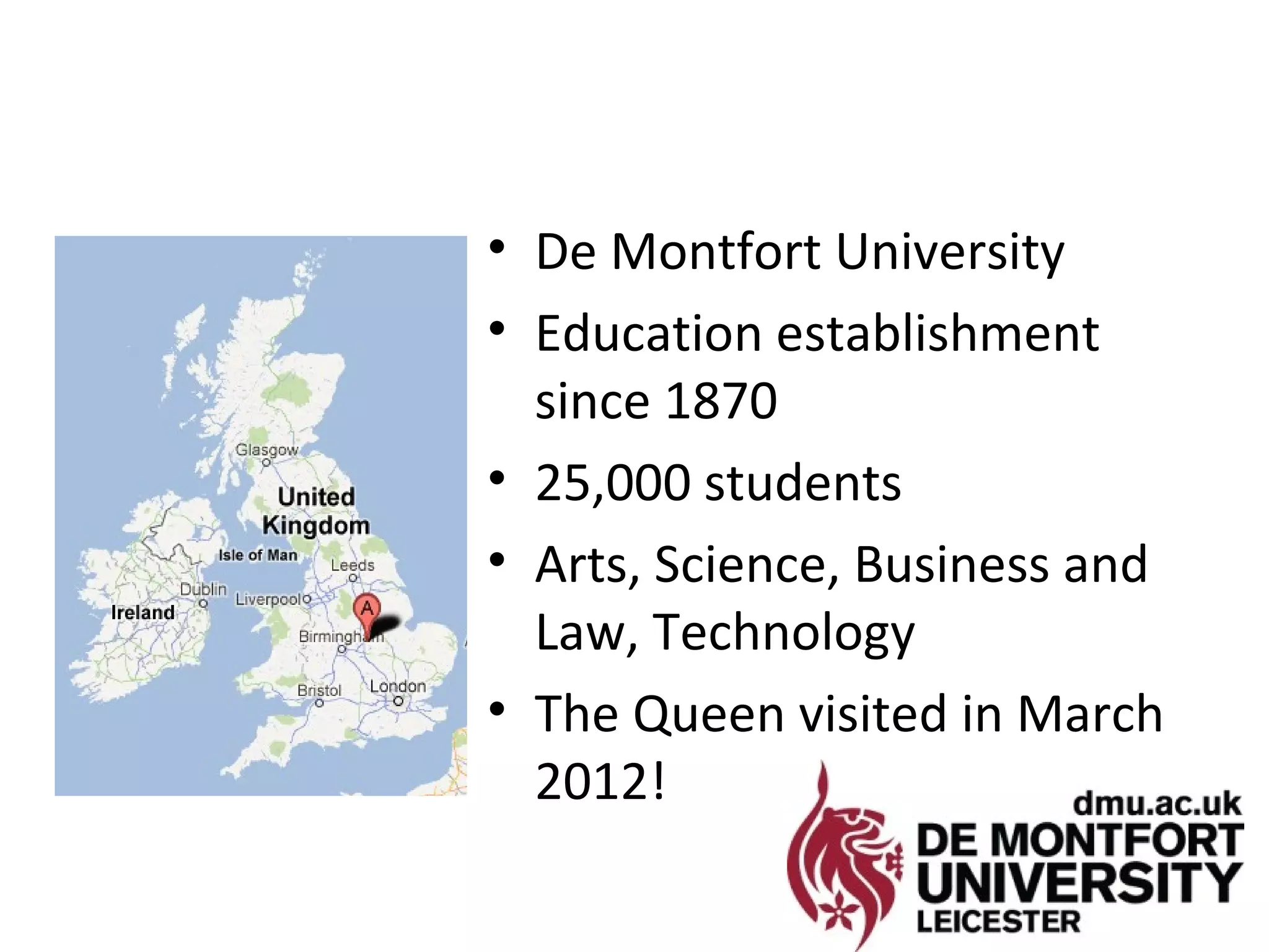 • De Montfort University
• Education establishment
  since 1870
• 25,000 students
• Arts, Science, Business and
  Law, Technology
• The Queen visited in March
  2012!
 