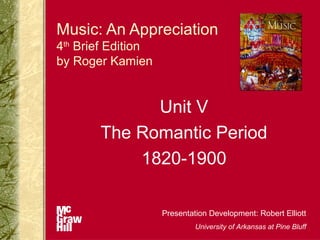 Music: An Appreciation
4th Brief Edition
by Roger Kamien


             Unit V
       The Romantic Period
           1820-1900

                    Presentation Development: Robert Elliott
                             University of Arkansas at Pine Bluff
 