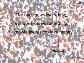 ” No one knows everything,  everyone knows something,  all knowledge resides in humanity.” Lévy 1997 Networks 