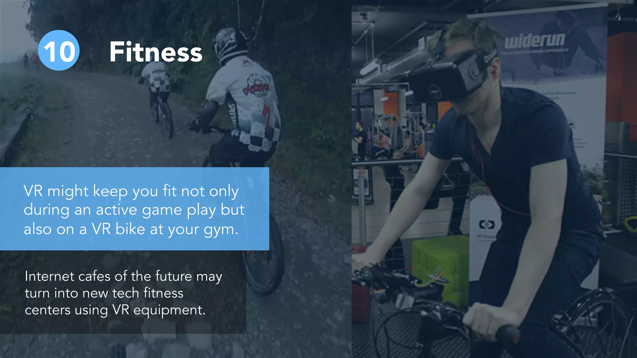 10 Fitness
Internet cafes of the future may
turn into new tech fitness
centers using VR equipment.
VR might keep you fit not only
during an active game play but
also on a VR bike at your gym.
 