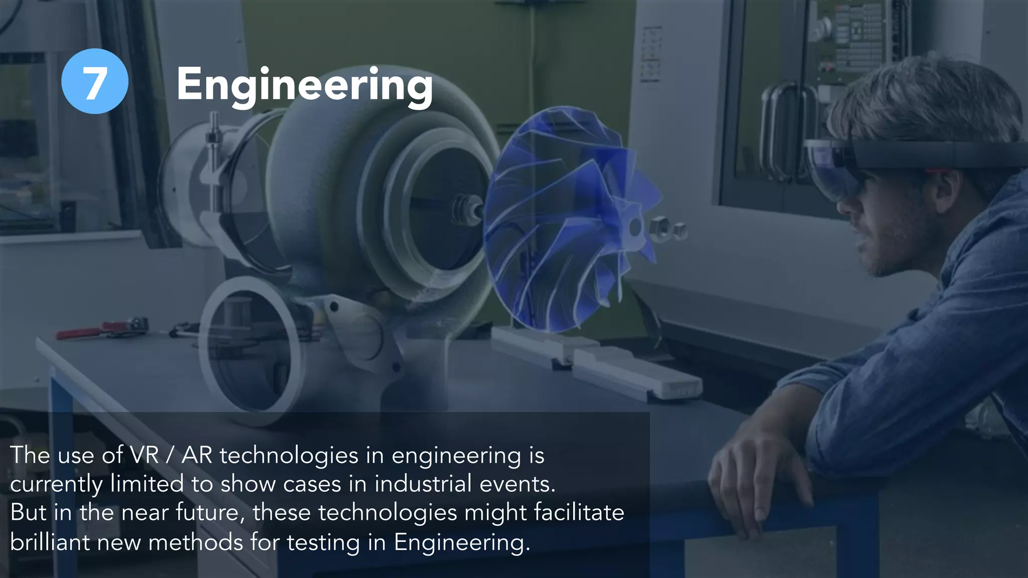 Engineering7
The use of VR / AR technologies in engineering is
currently limited to show cases in industrial events.
But in the near future, these technologies might facilitate
brilliant new methods for testing in Engineering.
 