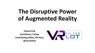 The Disruptive Power
of Augmented Reality
Charlie Fink
Contributor, Forbes
Contributing Editor, VR Voice
@charliefink
 