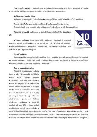 Noc s Andersenem – tradiční akce se zúčastnilo sedmnáct dětí, které společně přespaly
v knihovně a mohly prožít program nabitý hrami, knížkami a soutěžemi.

      Velikonoční čtení z Bible
      Knihovna ve spolupráci s místními církvemi uspořádala společné Velikonoční čtení Bible.

      Hravé odpoledne pro malé i velké na Dětském oddělení v květnu
      O prázdninách jsme pro děti připravili osm veřejných čtení na dětském oddělení.

      Pasování prvňáčků na čtenáře se zúčastnilo pět druhých tříd ústeckých
ZŠ.

      V Týdnu knihoven jsme uspořádali regionální Literárně dramatický
maratón autorů pardubického kraje, soutěž pro děti Pohádkový milionář,
konferenci věnovanou fenoménu Twilight ságy a pro seniory vzdělávací akci
Základy práce s digitální fotografií

      Čtenářská liga
      Odstartovali jsme první ročník čtenářské ligy – soutěže pro naše dětské čtenáře. Ta spočívá
ve sbírání kladných i záporných bodů za nejrůznější činnosti související se čtením a prostředím
knihovny. Soutěží se ve třech věkových kategoriích.

      Den pro dětskou knihu
      Poslední listopadovou sobotu
jsme se akcí nazvanou Za pohádkou
kolem       světa    rozhodli    připojit
k celostátní akci Den pro dětskou
knihu. Děti (a jednoho tatínka) čekaly
mimo předčítání pohádek z různých
koutů světa i tematické rukodělné
činnosti. Namalovali jsme si rozkvetlý
strom při návštěvě Japonska, na
vlastnoručně        postavené    lodičce
s krátkou     zastávkou    v    Austrálii
dopluli až do Afriky, Mys dobré
naděje jsme minuli na pravoboku a
zamířili do chladnějších vod – Baltského moře. Zde jsme přesedlali na kamarádku velrybu, která
nás doprovodila do cíle našeho putování – bílého Grónska s eskymáckými pohádkami. Na památku
si všichni zúčastnění mohli odnést svá vytvořená dílka a také samozřejmě máme spoustu fotografií.
 