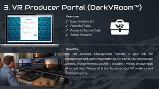 9
3. VR Producer Portal (DarkVRoom™)
Our VR Content Management System is your VR file
management and publishing center. In...