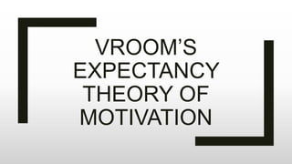 VROOM’S
EXPECTANCY
THEORY OF
MOTIVATION
 