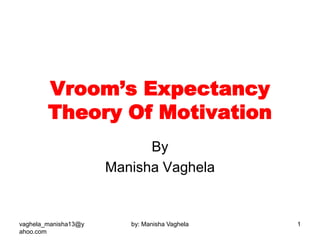 Vroom’s Expectancy
        Theory Of Motivation
                            By
                      Manisha Vaghela


vaghela_manisha13@y      by: Manisha Vaghela   1
ahoo.com
 