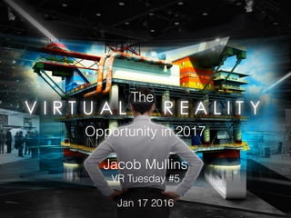 The VR Opportunity
Opportunity in 2017
Jacob Mullins
VR Tuesday #5 
Jan 17 2016
The
 
