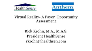 Virtual Reality- A Payor Opportunity
Assessment
Rick Krohn, M.A., M.A.S.
President HealthSense
rkrohn@healthsen.com
 