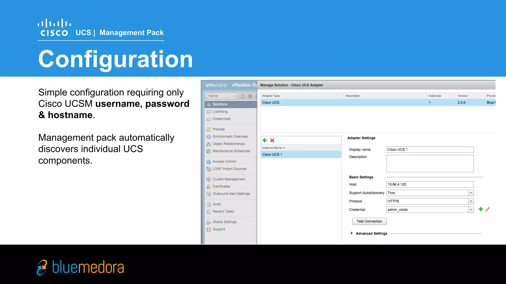 Cisco UCS | Management Pack
Get to your data in 20 minutes
UCS Manager username,
password, and hostname –
that’s it!
Auto-discovery for individual
Cisco UCS components
Simple Configuration
 