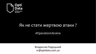Як не стати жертвою атаки ?
#OperationUkraine
Владислав Радецький
vr@optidata.com.ua
 