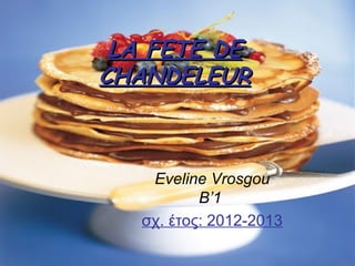 LA FETE DE
CHANDELEUR



    Eveline Vrosgou
           B’1
   σχ. έτος: 2012-2013
 