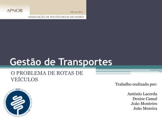 Gestão de Transportes
O PROBLEMA DE ROTAS DE
VEÍCULOS
Trabalho realizado por:
António Lacerda
Denise Camal
João Monteiro
João Moreira
 