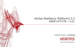 Veritas Resiliency Platform3.3.2
AWSへのマイグレーション
ベリタステクノロジーズ合同会社
 