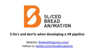 5 Do's and don'ts when developing a VR pipeline
Website: thebestthingsince.com/
Follow us: twitter.com/slicedbreadanim
 