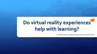Do virtual reality experiences
help with learning?
JuliWhetstone, Media & EducationGrad Student
 