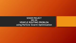 SENIOR PROJECT
SRS ON
VEHICLE ROUTING PROBLEM
using Particle Swarm Optimization
 