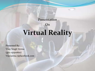 Presentation
On
Virtual Reality
Presented By:
Vijay Singh Verma
(gla:-151500601)
Vijuvarma.7@facebook.com
 