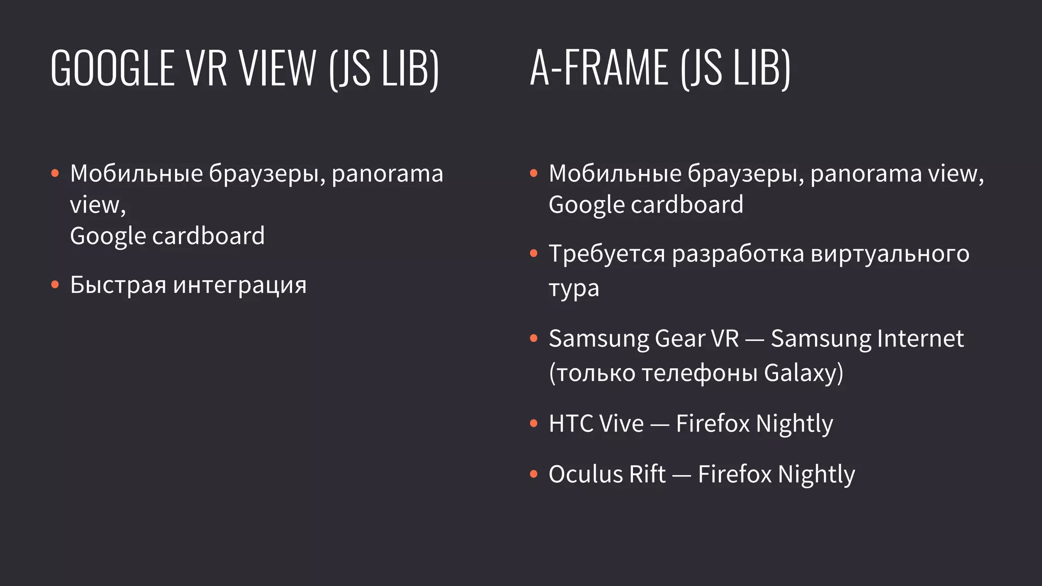 • Мобильные браузеры, panorama
view,
Google cardboard
• Быстрая интеграция
• Мобильные браузеры, panorama view,
Google cardboard
• Требуется разработка виртуального
тура
• Samsung Gear VR — Samsung Internet
(только телефоны Galaxy)
• HTC Vive — Firefox Nightly
• Oculus Rift — Firefox Nightly
A-FRAME (JS LIB)GOOGLE VR VIEW (JS LIB)
 