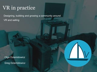 VR in practice
Designing, building and growing a community around
VR and sailing
Olga Dziemidowicz
Greg Dziemidowicz
 