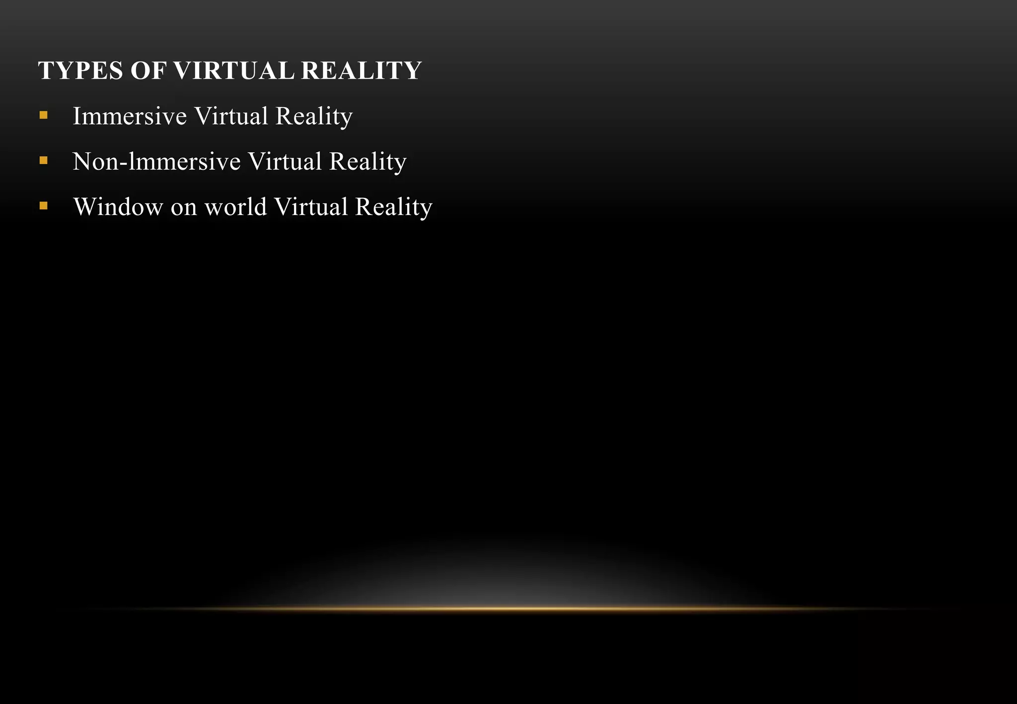 TYPES OF VIRTUAL REALITY
 Immersive Virtual Reality
 Non-lmmersive Virtual Reality
 Window on world Virtual Reality
 