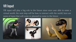 What is VR used for ?
● Video Game
● Military (Training Simulation)
● Education (Immersive Learning)
● HealthCare (Surgery Simulation)
● Entertainment (VR Arcade, Movie, Live Music)
● Construction / Architecture
● Sport
● Any Industry that beneficial from 3d spatial
 