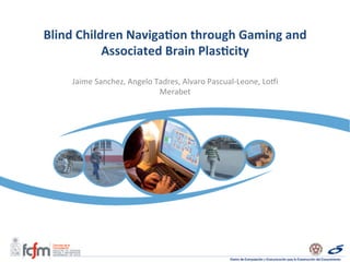 Blind	
  Children	
  Naviga/on	
  through	
  Gaming	
  and	
  
Associated	
  Brain	
  Plas/city	
  
Jaime	
  Sanchez,	
  Angelo	
  Tadres,	
  Alvaro	
  Pascual-­‐Leone,	
  Lo:i	
  
Merabet	
  
 