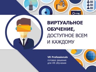 ВИРТУАЛЬНОЕ
ОБУЧЕНИЕ,
ДОСТУПНОЕ ВСЕМ
И КАЖДОМУ
VR Professionals
готовое решение
для VR обучения
 