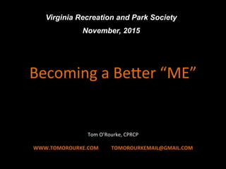 TOM	
  O’ROURKE	
  PRESENTS	
  
Becoming	
  a	
  Be6er	
  “ME”	
  
WWW.TOMOROURKE.COM	
  	
  	
  	
  	
  	
  	
  	
  	
  	
  	
  TOMOROURKEMAIL@GMAIL.COM	
  
Virginia Recreation and Park Society
November, 2015
Tom	
  O’Rourke,	
  CPRCP	
  
 