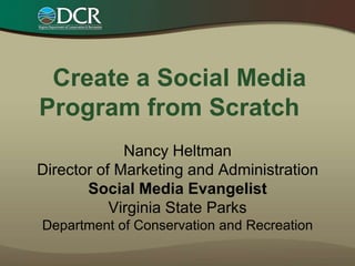      Create a Social Media Program from Scratch      Nancy HeltmanDirector of Marketing and AdministrationSocial Media EvangelistVirginia State ParksDepartment of Conservation and Recreation 