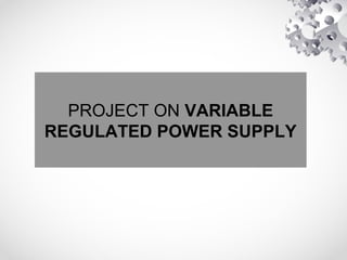 PROJECT ON VARIABLE
REGULATED POWER SUPPLY
 