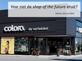 www.colora.be
Hoe ziet de shop of the future eruit?
Vlerick, 26 juni 2014
 