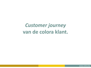 www.colora.be
Customer journey
van de colora klant.
 