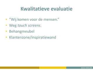 www.colora.be
Kwalitatieve evaluatie
• “Wij komen voor de mensen.”
• Weg touch screens.
• Behangmeubel
• Klantenzone/inspiratiewand
 