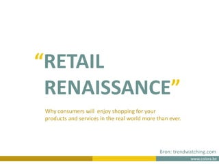 www.colora.be
Bron: trendwatching.com
“RETAIL
RENAISSANCE”
Why consumers will enjoy shopping for your
products and services in the real world more than ever.
 