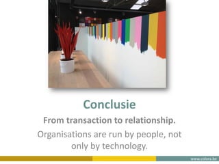 www.colora.be
Conclusie
From transaction to relationship.
Organisations are run by people, not
only by technology.
 