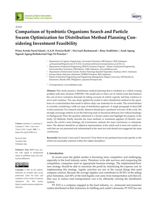 Article
Comparison of Symbiotic Organisms Search and Particle
Swarm Optimization for
sidering Investment Feasibility
Prima Arinda Nurul Islami1, A.A.N. Perwira Redi
Ngurah Agung Redioka4and Yogi Tri Prasetyo
1 Department of Logistics Engineering, Universitas Pe
; primaarinda29@gmail.com
2 Department of Industrial Engineering,
Universitas Bina Nusantara, DKI J
3 Department of Information System, Institut Teknologi Sepuluh Nopember, Surabaya, 60111, Indonesia
4 Jurusan Sistem Informasi Akuntansi, STIMIK Primakara, Bali, Indonesia
5 School of Industrial Engineering and
Intramuros, Manila 1002, Philippines; ytprasetyo@mapua.edu
* Correspondence:
Abstract: This study present a distribution method planning that is modeled as a vehicle routin
problem with time windows (VRPTW). The model
the cost of serve customers demands by taking accounts of vehicle capacity and time windows to
serve each customer. The case study applied the model to select d
tions of a central kitchen that needs to deliver daily raw materials for its outlet. The central kitchen
is currently considering a milk
words maximum. For
strongly encourage authors to use the following style of structured abstracts, but without headings:
(1) Background: Place the question addressed in a broad context and highlight
study; (2) Methods: briefly describe the main methods or treatments applied; (3) Results: su
marize the article's main findings; (4) Conclusions: indicate the main conclus
tions. The abstract should be an objective repr
sults that are not presented and substantiated in the main text and should not exaggerate the main
conclusions.
Keywords: keyword 1; keyword 2; keyword 3 (List three to ten pertinent keywords
article yet reasonably common within the subject discipline.)
1. Introduction
In recent years the global market is becoming more competitive and challenging,
especially in the food industry sector. Therefore, to be able survives and conquering the
competition, companies need an appropriate business strategy. The implemented bus
ness strategy should be able to maximize the profit by minimizing the expense cost. In
implementing this strategy, logistic activities are one of the crucial things that need
company concern. Because the average logistics cost contributes to 20
price formation, and 60% of the total logistic cost came from transportation activities [1].
One way to reduce total transportation cost is by efficiently running the
system.
PT XYZ is a company engaged in the food industry, i.e., restaurant and possesses
outlets distributed in Bali, Indonesia. In fulfilling each outlet’s demands, PT XYZ has one
Citation: Lastname, F.; Lastname, F.;
Lastname, F. Title. J. Open Innov.
Technol. Mark. Complex. 2021, 7, x.
https://doi.org/10.3390/xxxxx
Received: date
Accepted: date
Published: date
Publisher’s Note: MDPI stays neu-
tral with regard to jurisdictional
claims in published maps and insti-
tutional affiliations.
Copyright: © 2021 by the authors.
Submitted for possible open access
publication under the terms and
conditions of the Creative Commons
Attribution (CC BY) license
(https://creativecommons.org/license
s/by/4.0/).
Comparison of Symbiotic Organisms Search and Particle
Swarm Optimization for Distribution Method Planning Co
sidering Investment Feasibility
A.A.N. Perwira Redi2,*, Nur Layli Rachmawati 1, Reny Nadlifatin
Yogi Tri Prasetyo 5
Department of Logistics Engineering, Universitas Pertamina, DKI Jakarta, 12220, Indonesia
primaarinda29@gmail.com (P.A.N.I); nl.rachmawati@universitaspertamina.ac.id (N.L.I)
Department of Industrial Engineering, BINUS Graduate Program – Master of Industrial Engineering
Universitas Bina Nusantara, DKI Jakarta, 11480, Indonesia; wira.redi@binus.edu
Department of Information System, Institut Teknologi Sepuluh Nopember, Surabaya, 60111, Indonesia
Jurusan Sistem Informasi Akuntansi, STIMIK Primakara, Bali, Indonesia
School of Industrial Engineering and Engineering Management, Mapúa University, 658 Muralla St.,
Intramuros, Manila 1002, Philippines; ytprasetyo@mapua.edu
Correspondence: wira.redi@binus.edu;
This study present a distribution method planning that is modeled as a vehicle routin
problem with time windows (VRPTW). The model aims to find a set of vehicle route that minimze
the cost of serve customers demands by taking accounts of vehicle capacity and time windows to
serve each customer. The case study applied the model to select distribution method in the oper
tions of a central kitchen that needs to deliver daily raw materials for its outlet. The central kitchen
is currently considering a milk-run type of distribution approach. A single paragraph of about 200
words maximum. For research articles, abstracts should give a pertinent overview of the work. We
strongly encourage authors to use the following style of structured abstracts, but without headings:
(1) Background: Place the question addressed in a broad context and highlight
; (2) Methods: briefly describe the main methods or treatments applied; (3) Results: su
marize the article's main findings; (4) Conclusions: indicate the main conclus
stract should be an objective representation of the article and it must not contain r
sults that are not presented and substantiated in the main text and should not exaggerate the main
keyword 1; keyword 2; keyword 3 (List three to ten pertinent keywords
reasonably common within the subject discipline.)
1. Introduction
In recent years the global market is becoming more competitive and challenging,
especially in the food industry sector. Therefore, to be able survives and conquering the
competition, companies need an appropriate business strategy. The implemented bus
ness strategy should be able to maximize the profit by minimizing the expense cost. In
implementing this strategy, logistic activities are one of the crucial things that need
company concern. Because the average logistics cost contributes to 20
price formation, and 60% of the total logistic cost came from transportation activities [1].
One way to reduce total transportation cost is by efficiently running the
PT XYZ is a company engaged in the food industry, i.e., restaurant and possesses
outlets distributed in Bali, Indonesia. In fulfilling each outlet’s demands, PT XYZ has one
Comparison of Symbiotic Organisms Search and Particle
Planning Con-
, Reny Nadlifatin 3, Anak Agung
rtamina, DKI Jakarta, 12220, Indonesia
(P.A.N.I); nl.rachmawati@universitaspertamina.ac.id (N.L.I)
Master of Industrial Engineering
akarta, 11480, Indonesia; wira.redi@binus.edu
Department of Information System, Institut Teknologi Sepuluh Nopember, Surabaya, 60111, Indonesia
Engineering Management, Mapúa University, 658 Muralla St.,
This study present a distribution method planning that is modeled as a vehicle routing
find a set of vehicle route that minimze
the cost of serve customers demands by taking accounts of vehicle capacity and time windows to
istribution method in the opera-
tions of a central kitchen that needs to deliver daily raw materials for its outlet. The central kitchen
A single paragraph of about 200
research articles, abstracts should give a pertinent overview of the work. We
strongly encourage authors to use the following style of structured abstracts, but without headings:
(1) Background: Place the question addressed in a broad context and highlight the purpose of the
; (2) Methods: briefly describe the main methods or treatments applied; (3) Results: sum-
marize the article's main findings; (4) Conclusions: indicate the main conclusions or interpreta-
esentation of the article and it must not contain re-
sults that are not presented and substantiated in the main text and should not exaggerate the main
keyword 1; keyword 2; keyword 3 (List three to ten pertinent keywords specific to the
In recent years the global market is becoming more competitive and challenging,
especially in the food industry sector. Therefore, to be able survives and conquering the
competition, companies need an appropriate business strategy. The implemented busi-
ness strategy should be able to maximize the profit by minimizing the expense cost. In
implementing this strategy, logistic activities are one of the crucial things that need
company concern. Because the average logistics cost contributes to 20-25% of the selling
price formation, and 60% of the total logistic cost came from transportation activities [1].
One way to reduce total transportation cost is by efficiently running the distribution
PT XYZ is a company engaged in the food industry, i.e., restaurant and possesses
outlets distributed in Bali, Indonesia. In fulfilling each outlet’s demands, PT XYZ has one
 