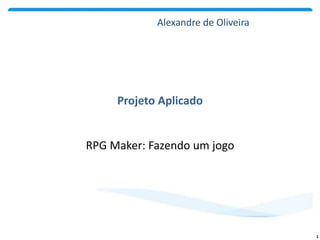 RPG Maker: Fazendo um jogo
Projeto Aplicado
1
Alexandre de Oliveira
 