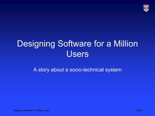 Designing Software for a Million Users Slide 1
Designing Software for a Million
Users
A story about a socio-technical system
 