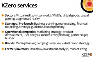 KZero	
  services
Sectors:	
  Virtual	
  reality,	
  virtual	
  worlds/MMOs,	
  virtual	
  goods,	
  casual	
  
gaming,	
 ...