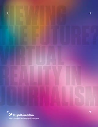 P.  1 / 30MARCH 2016
KNIGHTFOUNDATION.ORG
VIEWING THE FUTURE? VIRTUAL REALITY IN JOURNALISM —
VIEWING
THEFUTURE?
VIRTUAL
REALITYIN
JOURNALISMPatrick Doyle, Mitch Gelman, Sam Gill
 